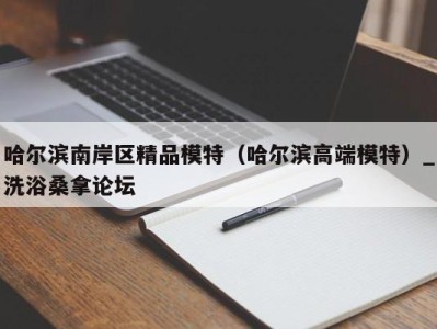 济南哈尔滨南岸区精品模特（哈尔滨高端模特）_洗浴桑拿论坛