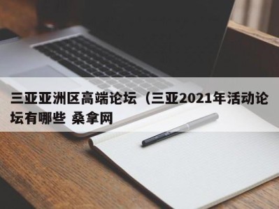 济南三亚亚洲区高端论坛（三亚2021年活动论坛有哪些 桑拿网