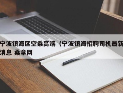 济南宁波镇海区空乘高端（宁波镇海招聘司机最新消息 桑拿网